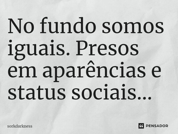 ⁠No fundo somos iguais. Presos em aparências e status sociais...... Frase de sorkdarkness.
