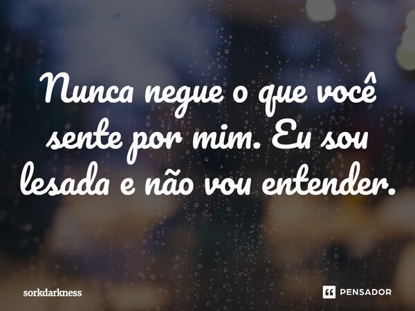 ⁠Nunca negue o que você sente por mim. Eu sou lesada e não vou entender.... Frase de sorkdarkness.
