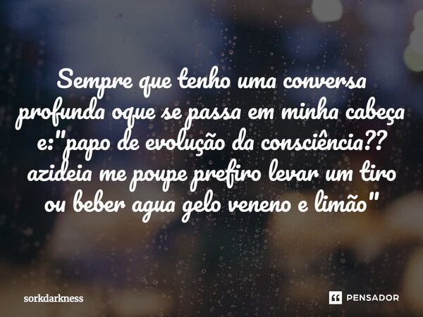⁠Sempre que tenho uma conversa profunda oque se passa em minha cabeça e: "papo de evolução da consciência?? azideia me poupe prefiro levar um tiro ou beber... Frase de sorkdarkness.
