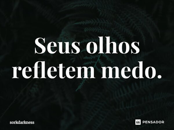 ⁠Seus olhos refletem medo.... Frase de sorkdarkness.