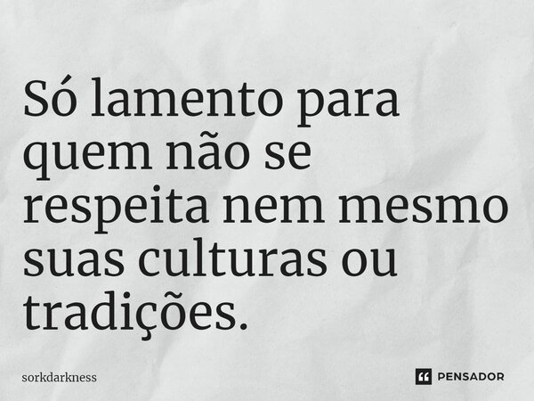 ⁠Só lamento para quem não se respeita nem mesmo suas culturas ou tradições.... Frase de sorkdarkness.
