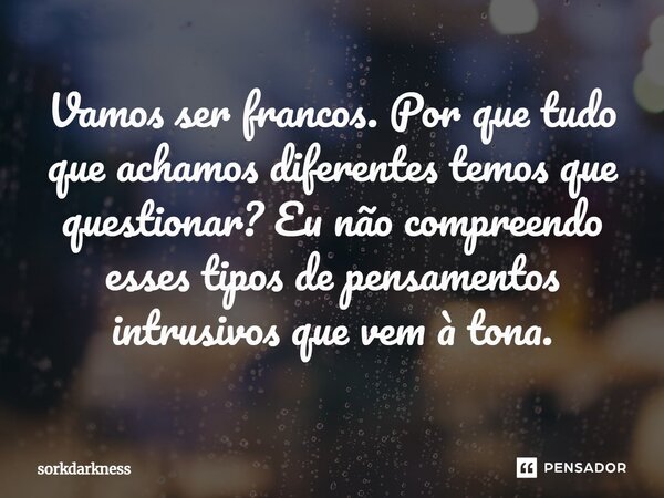 Vamos ser francos. Por que tudo que achamos diferentes temos que questionar? Eu não compreendo esses tipos de pensamentos intrusivos que vem à tona.⁠... Frase de sorkdarkness.