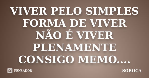 VIVER PELO SIMPLES FORMA DE VIVER NÃO É VIVER PLENAMENTE CONSIGO MEMO....... Frase de SOROCA.