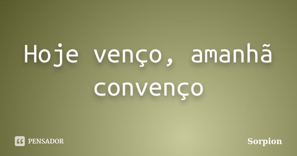 Hoje venço, amanhã convenço... Frase de Sorpion.