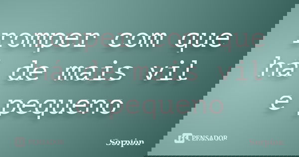 romper com que há de mais vil e pequeno... Frase de sorpion.