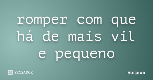 romper com que há de mais vil e pequeno... Frase de sorpion.