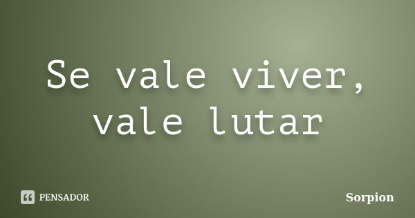 Se vale viver, vale lutar... Frase de sorpion.