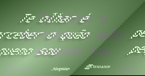 Te olhar é perceber o quão pequeno sou... Frase de sorpion.