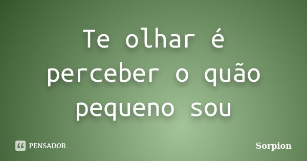 Te olhar é perceber o quão pequeno sou... Frase de sorpion.