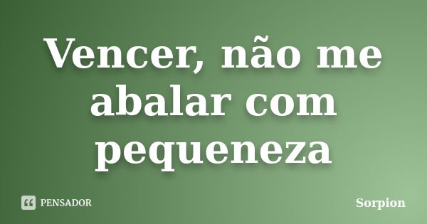 Vencer, não me abalar com pequeneza... Frase de sorpion.