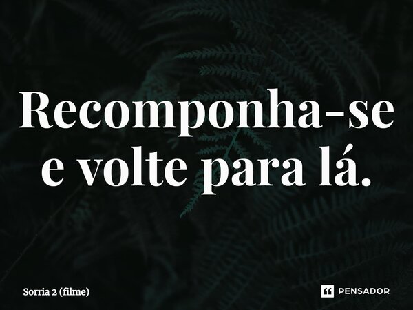 ⁠Recomponha-se e volte para lá.... Frase de Sorria 2 (filme).