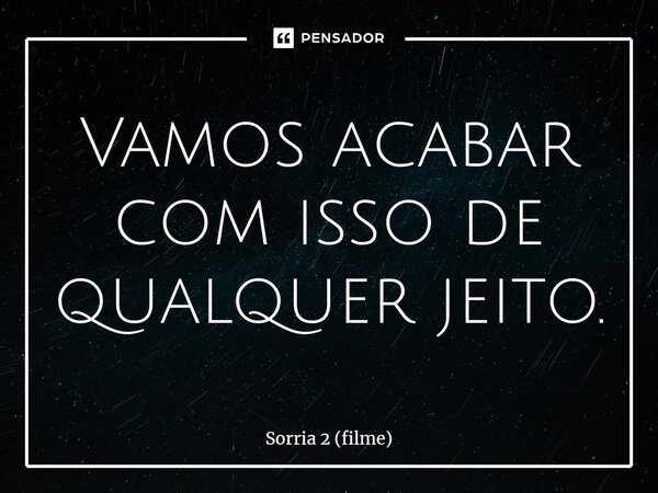 ⁠Vamos acabar com isso de qualquer jeito.... Frase de Sorria 2 (filme).