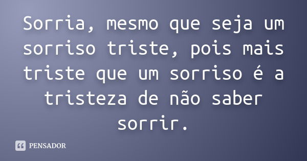 Sorria, mesmo que seja um sorriso triste, pois mais triste que um sorriso é a tristeza de não saber sorrir.