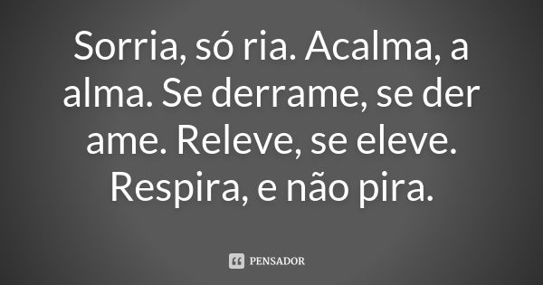 Sorria, só ria. Acalma, a alma. Se derrame, se der ame. Releve, se eleve. Respira, e não pira.