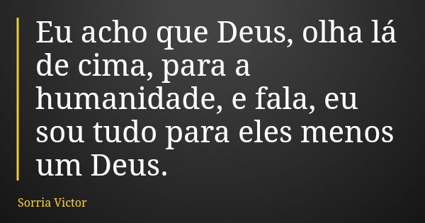 Eu acho que Deus, olha lá de cima, para a humanidade, e fala, eu sou tudo para eles menos um Deus.... Frase de Sorria Victor.