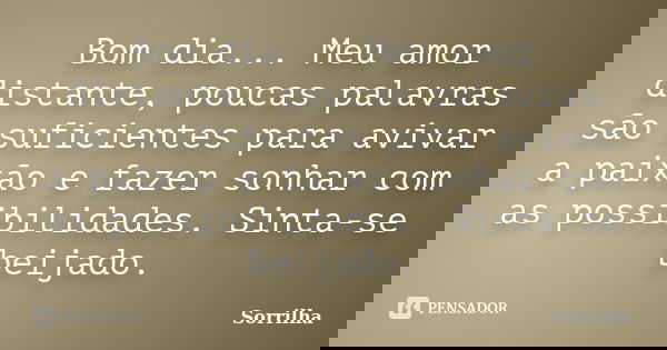 Bom dia... Meu amor distante, poucas palavras são suficientes para avivar a paixão e fazer sonhar com as possibilidades. Sinta-se beijado.... Frase de Sorrilha.