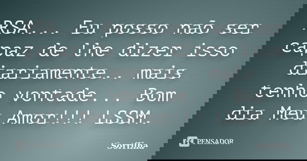 RSA... Eu posso naõ ser capaz de lhe dizer isso diariamente.. mais tenho vontade... Bom dia Meu Amor!!! LSSM.... Frase de Sorrilha.