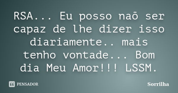 RSA... Eu posso naõ ser capaz de lhe dizer isso diariamente.. mais tenho vontade... Bom dia Meu Amor!!! LSSM.... Frase de Sorrilha.