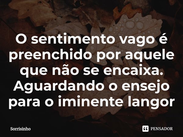 ⁠O sentimento vago é preenchido por aquele que não se encaixa. Aguardando o ensejo para o iminente langor... Frase de Sorrisinho.