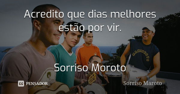 Acredito que dias melhores estão por vir. Sorriso Moroto... Frase de Sorriso Maroto.