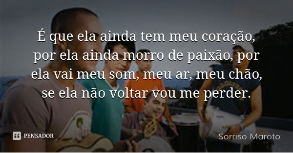 É que ela ainda tem meu coração, por ela ainda morro de paixão, por ela vai meu som, meu ar, meu chão, se ela não voltar vou me perder.... Frase de Sorriso Maroto.