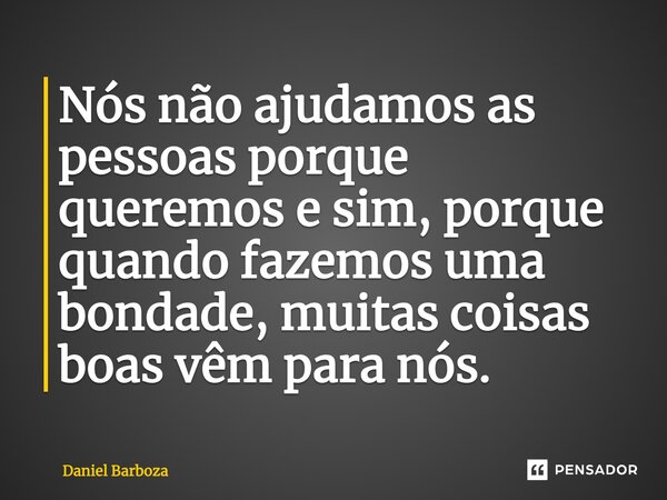 Nós não ajudamos as pessoas porque queremos e sim, porque quando fazemos uma bondade, muitas coisas boas vêm para nós.... Frase de Daniel Barboza.