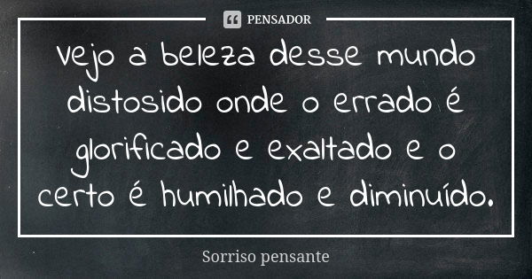 Vejo a beleza desse mundo distosido onde o errado é glorificado e exaltado e o certo é humilhado e diminuído.... Frase de Sorriso pensante.