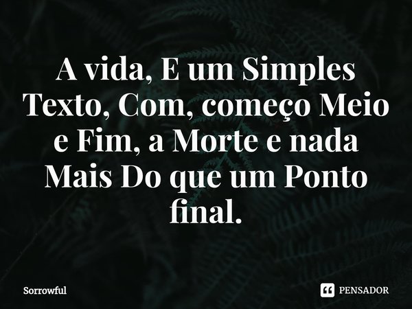 ⁠A vida, E um Simples Texto, Com, começo Meio e Fim, a Morte e nada Mais Do que um Ponto final.... Frase de Sorrowful.