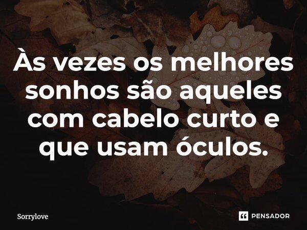 Às vezes os melhores sonhos são aqueles com cabelo curto e que usam óculos⁠.... Frase de Sorrylove.