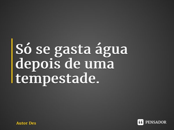 Só se gasta água depois de uma tempestade.... Frase de Autor Desconhecido.