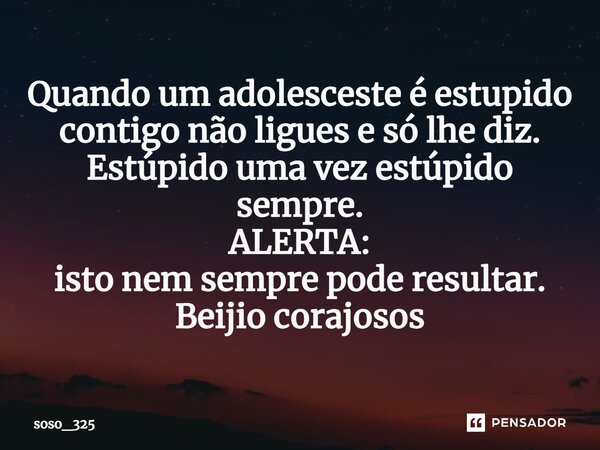 ⁠Quando um adolesceste é estupido contigo não ligues e só lhe diz. Estúpido uma vez estúpido sempre. ALERTA: isto nem sempre pode resultar. Beijo corajosos... Frase de soso_325.