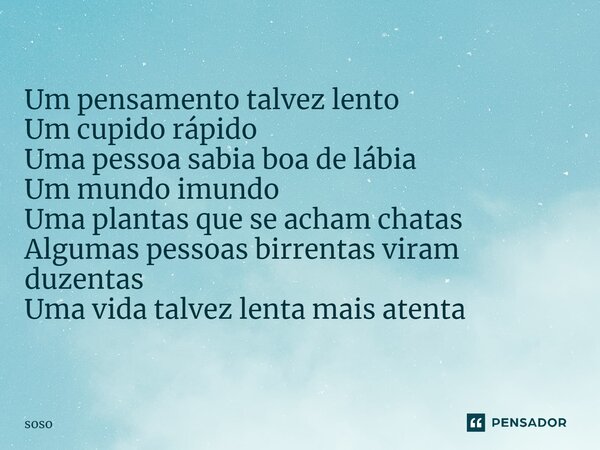 ⁠Um pensamento talvez lento Um cupido rápido Uma pessoa sabia boa de lábia Um mundo imundo Uma plantas que se acham chatas Algumas pessoas birrentas viram duzen... Frase de Soso.