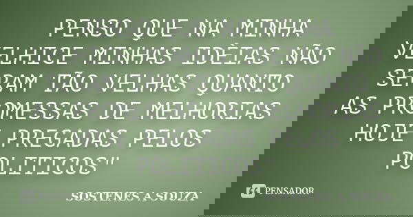 PENSO QUE NA MINHA VELHICE MINHAS IDÈIAS NÃO SERAM TÃO VELHAS QUANTO AS PROMESSAS DE MELHORIAS HOJE PREGADAS PELOS POLITICOS"... Frase de SOSTENES A SOUZA.