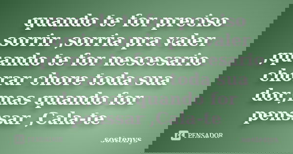 quando te for preciso sorrir ,sorria pra valer ,quando te for nescesario chorar chore toda sua dor,mas quando for penssar ,Cala-te... Frase de sostenys.