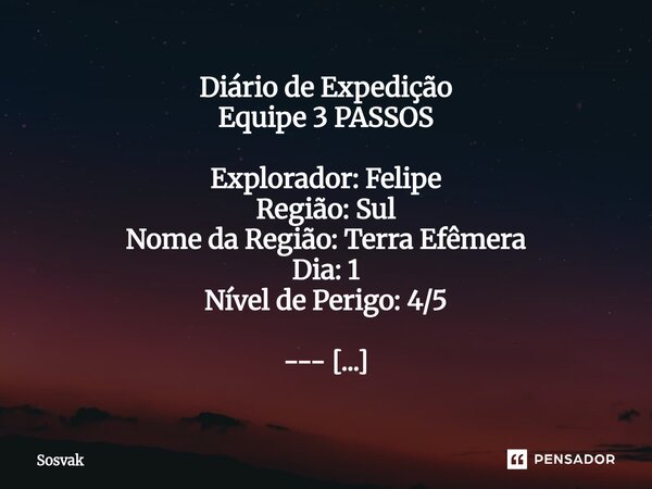 ⁠⁠Diário de Expedição Equipe 3 PASSOS Explorador: Felipe Região: Sul Nome da Região: Terra Efêmera Dia: 1 Nível de Perigo: 4/5 --- Registro nº 001 Após dias atr... Frase de Sosvak.