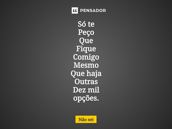 Só te Peço Que Fique Comigo Mesmo Que haja⁠ Outras Dez mil opções.... Frase de não sei.