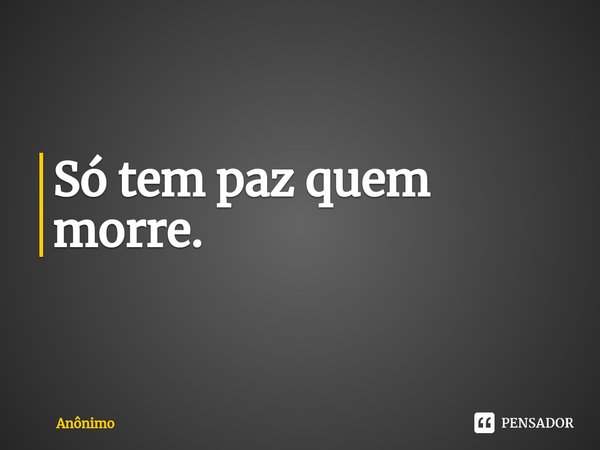 ⁠Só tem paz quem morre.... Frase de Anônimo.