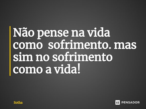 ⁠Não pense na vida como sofrimento. mas sim no sofrimento como a vida!... Frase de Sotha.