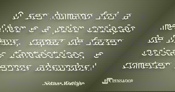 O ser humano foi a melhor e a pior criação de Deus, capaz de fazer coisas fantásticas, e cometer erros absurdos!... Frase de Sotnas Rodrigo.