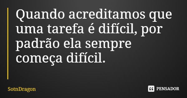 Quando acreditamos que uma tarefa é difícil, por padrão ela sempre começa difícil.... Frase de SotnDragon.