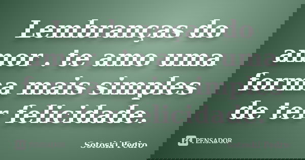 Lembranças do amor . te amo uma forma mais simples de ter felicidade.... Frase de Sotoski Pedro.
