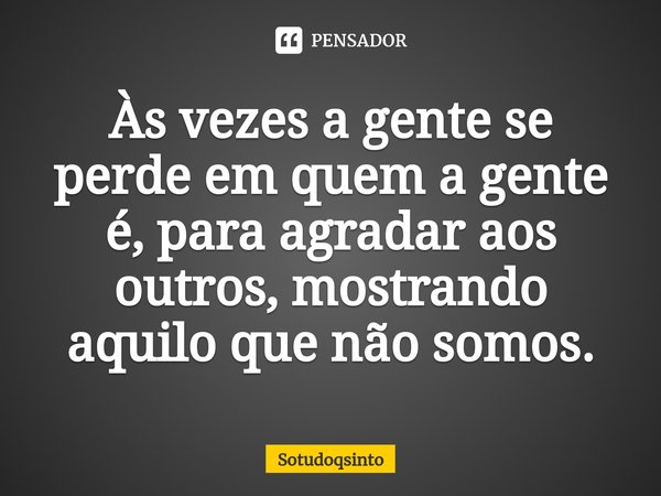 ⁠Às vezes a gente se perde em quem a gente é, para agradar aos outros, mostrando aquilo que não somos.... Frase de Sotudoqsinto.