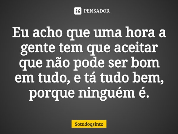 ⁠Eu acho que uma hora a gente tem que aceitar que não pode ser bom em tudo, e tá tudo bem, porque ninguém é.... Frase de Sotudoqsinto.