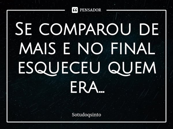⁠Se comparou de mais e no final esqueceu quem era...... Frase de Sotudoqsinto.