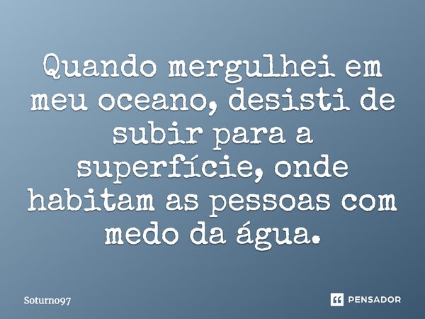 ⁠Quando mergulhei em meu oceano, desisti de subir para a superfície, onde habitam as pessoas com medo da água.... Frase de Soturno97.