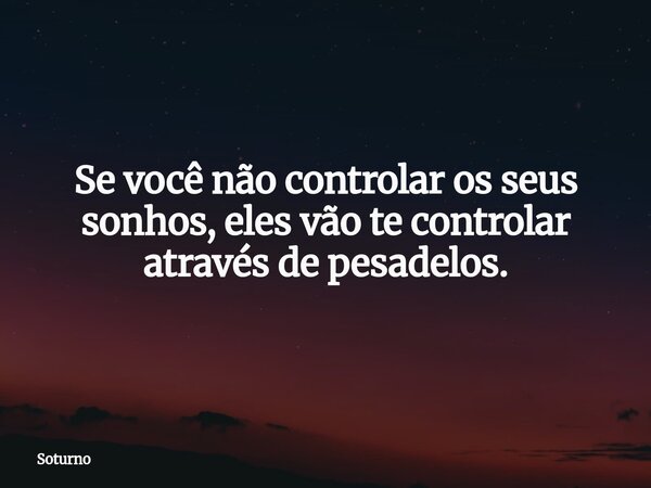 Se você não controlar os seus sonhos, eles vão te controlar através de pesadelos.... Frase de Soturno.