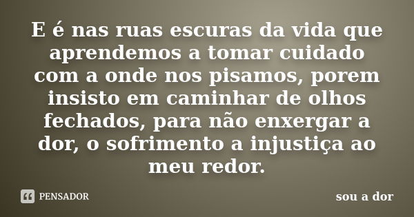 E é nas ruas escuras da vida que aprendemos a tomar cuidado com a onde nos pisamos, porem insisto em caminhar de olhos fechados, para não enxergar a dor, o sofr... Frase de sou a dor.