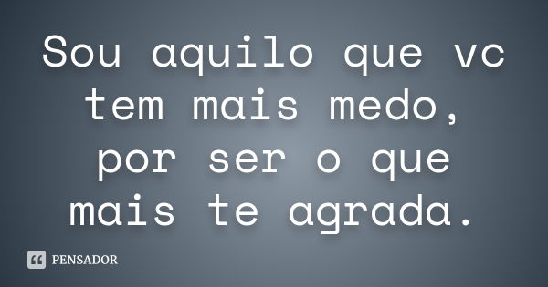 Sou aquilo que vc tem mais medo, por ser o que mais te agrada.