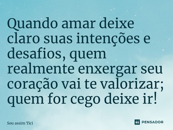 ⁠Quando amar deixe claro suas intenções e desafios, quem realmente enxergar seu coração vai te valorizar; quem for cego deixe ir!... Frase de Sou assim Tici.