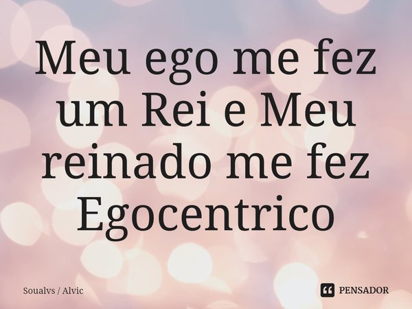 ⁠Meu ego me fez um Rei e Meu reinado me fez Egocêntrico... Frase de Soualvs  Alvic.